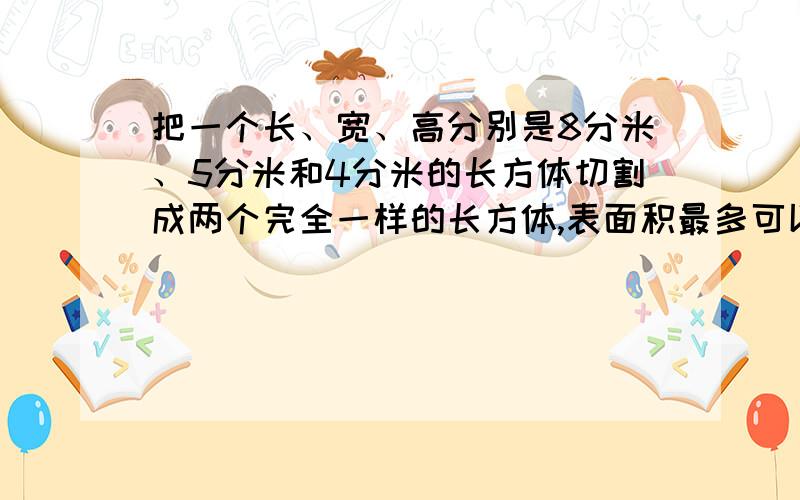 把一个长、宽、高分别是8分米、5分米和4分米的长方体切割成两个完全一样的长方体,表面积最多可以增加多少平方分米?,至少可以增加多少平方分米?