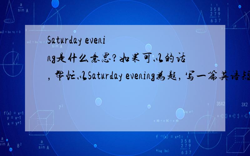 Saturday evening是什么意思?如果可以的话，帮忙以Saturday evening为题，写一篇英语短文，至少六句话。