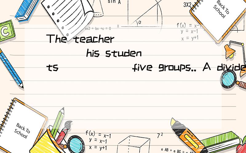 The teacher _____ his students______ five groups.. A divided…into          B. separated…from  .C. separated…into…       D. divided…from请问为什么选A不选B?