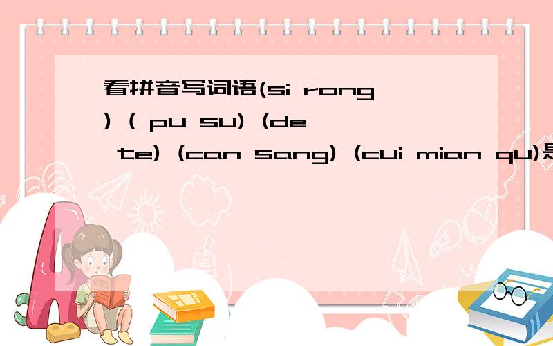 看拼音写词语(si rong) ( pu su) (de te) (can sang) (cui mian qu)是什么