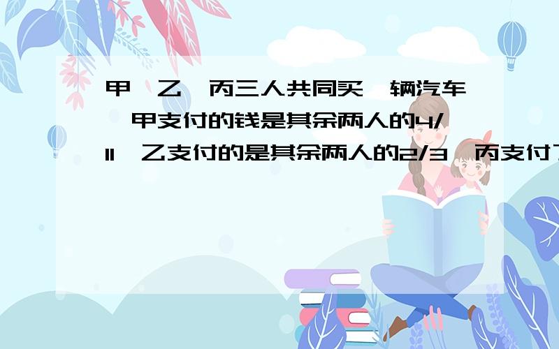 甲、乙、丙三人共同买一辆汽车,甲支付的钱是其余两人的4/11,乙支付的是其余两人的2/3,丙支付了10000元.这辆车的单价是多少元?