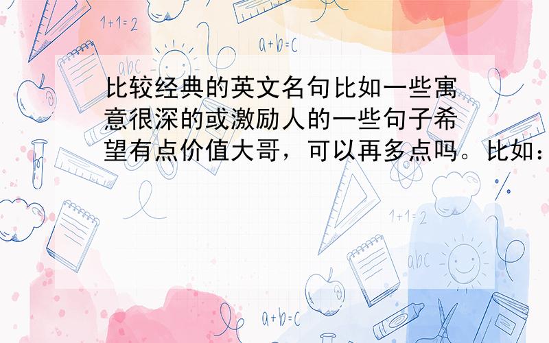 比较经典的英文名句比如一些寓意很深的或激励人的一些句子希望有点价值大哥，可以再多点吗。比如：没有最好，只有更好。我还听同学说过一句什么：though hope still left.记不太清了。好