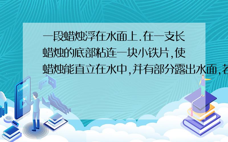 一段蜡烛浮在水面上.在一支长蜡烛的底部粘连一块小铁片,使蜡烛能直立在水中,并有部分露出水面,若用刀将露出水面的蜡烛切去,则剩余的部分____(选填