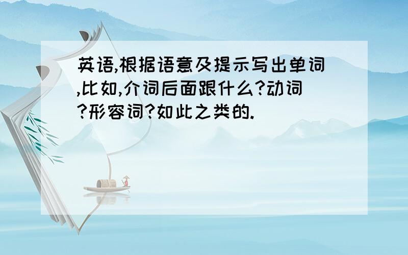 英语,根据语意及提示写出单词,比如,介词后面跟什么?动词?形容词?如此之类的.