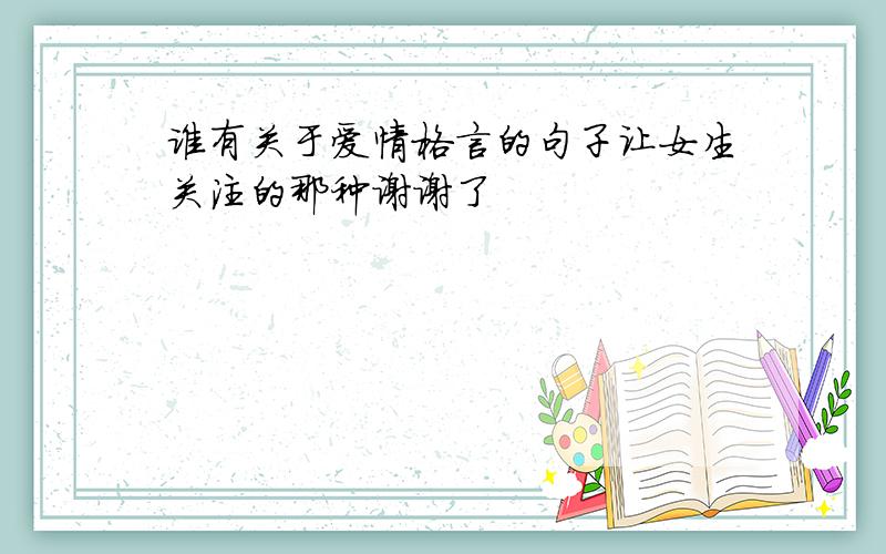 谁有关于爱情格言的句子让女生关注的那种谢谢了