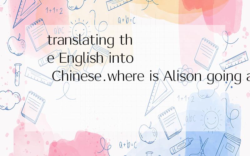 translating the English into Chinese.where is Alison going and how?thanks.