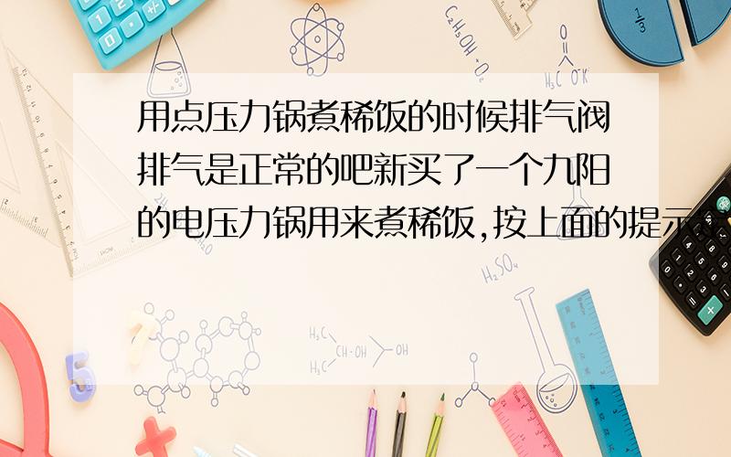 用点压力锅煮稀饭的时候排气阀排气是正常的吧新买了一个九阳的电压力锅用来煮稀饭,按上面的提示定了50分钟.前三十分钟那个排气阀一直在冒气,声音还很大,三十分钟之后没声音了,也不冒