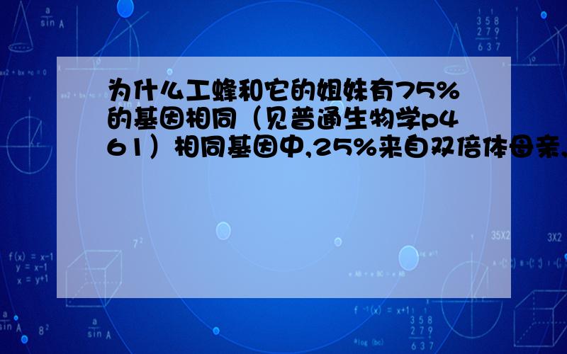 为什么工蜂和它的姐妹有75%的基因相同（见普通生物学p461）相同基因中,25%来自双倍体母亲,50%来自单倍体父亲