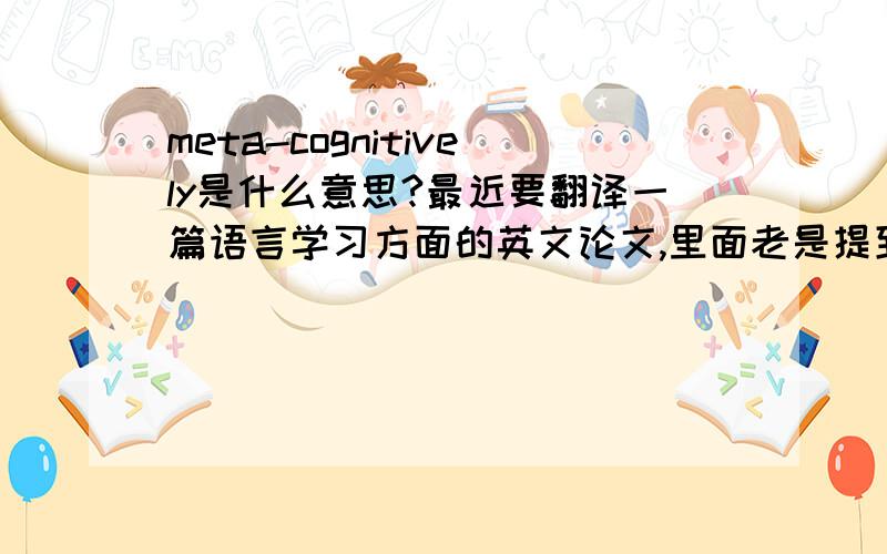 meta-cognitively是什么意思?最近要翻译一篇语言学习方面的英文论文,里面老是提到meta-cognitively这个词,这到是什么意思.求指导其中有一句原文是这样的. Nevertheless, it is generally agreed that ‘a good l