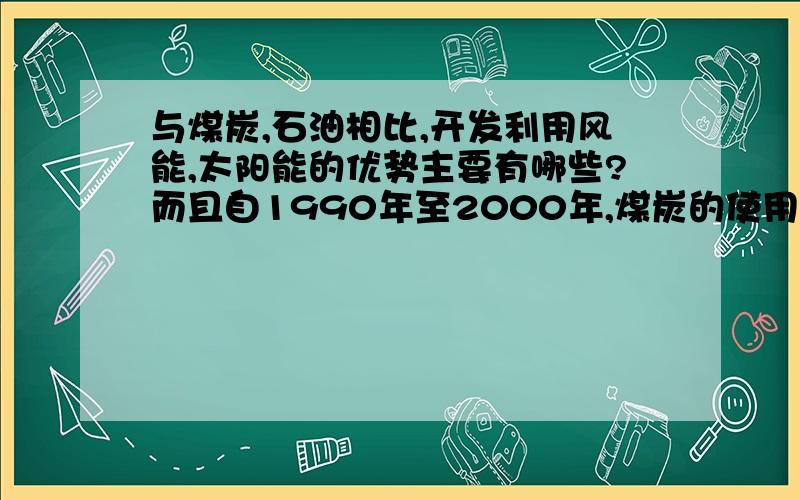 与煤炭,石油相比,开发利用风能,太阳能的优势主要有哪些?而且自1990年至2000年,煤炭的使用量为什么下降?