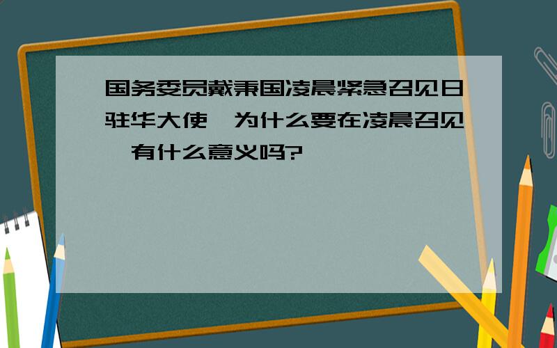 国务委员戴秉国凌晨紧急召见日驻华大使,为什么要在凌晨召见,有什么意义吗?