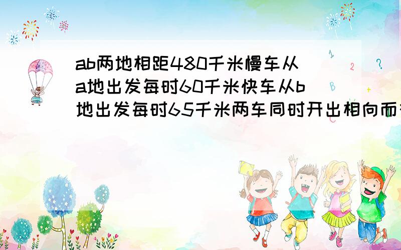 ab两地相距480千米慢车从a地出发每时60千米快车从b地出发每时65千米两车同时开出相向而行几时候相遇