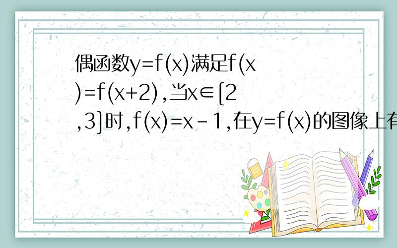 偶函数y=f(x)满足f(x)=f(x+2),当x∈[2,3]时,f(x)=x-1,在y=f(x)的图像上有两点A、B,它们的纵坐标相等,横坐标都在区间[1,3]上,定点C的坐标为(0,a) (其中2＜a＜3）.(1)求当x∈[1,2]时,f(x)的解析式(2)求△ABC面积