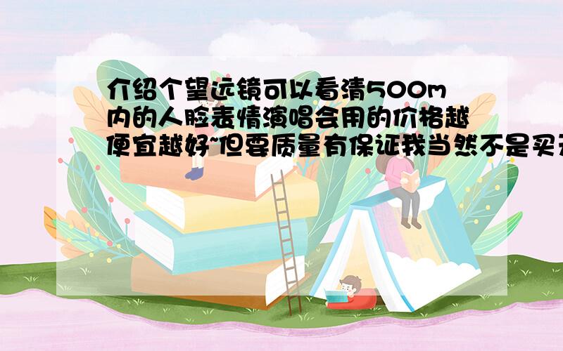 介绍个望远镜可以看清500m内的人脸表情演唱会用的价格越便宜越好~但要质量有保证我当然不是买天文望远镜我要介绍个牌子然后参数而已