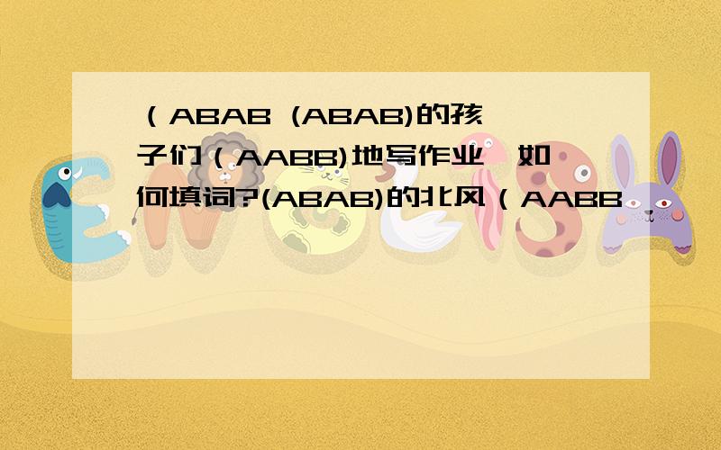 （ABAB (ABAB)的孩子们（AABB)地写作业,如何填词?(ABAB)的北风（AABB