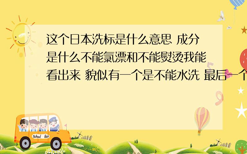 这个日本洗标是什么意思 成分是什么不能氯漂和不能熨烫我能看出来 貌似有一个是不能水洗 最后一个是不能干洗还是不能什么啊 如果是不能干洗 不就是不能水洗也不能干洗了么 那应该怎