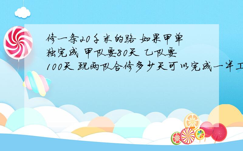 修一条20千米的路 如果甲单独完成 甲队要80天 乙队要100天 现两队合修多少天可以完成一半工程在7点之前我要答案 最好用算式写的