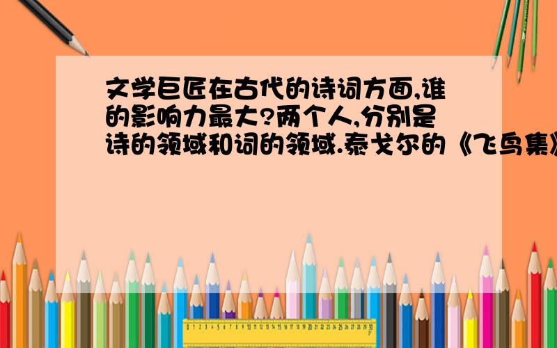 文学巨匠在古代的诗词方面,谁的影响力最大?两个人,分别是诗的领域和词的领域.泰戈尔的《飞鸟集》没有获得诺贝尔奖吗?