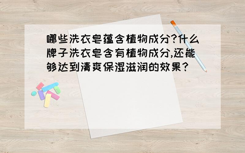 哪些洗衣皂蕴含植物成分?什么牌子洗衣皂含有植物成分,还能够达到清爽保湿滋润的效果?