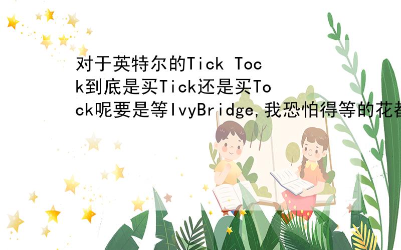 对于英特尔的Tick Tock到底是买Tick还是买Tock呢要是等IvyBridge,我恐怕得等的花都谢了.用Sandy Bridge,tnnd夏天的时候Ivy就来了.我靠