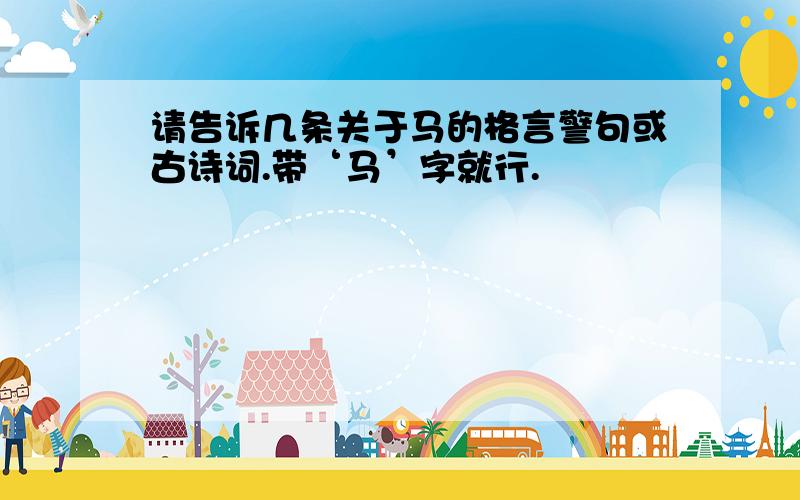 请告诉几条关于马的格言警句或古诗词.带‘马’字就行.