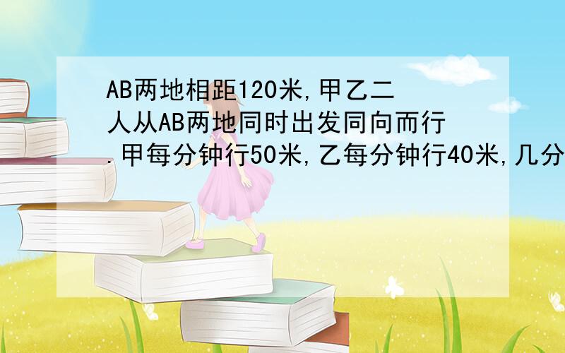 AB两地相距120米,甲乙二人从AB两地同时出发同向而行.甲每分钟行50米,乙每分钟行40米,几分钟后甲追上乙方程解