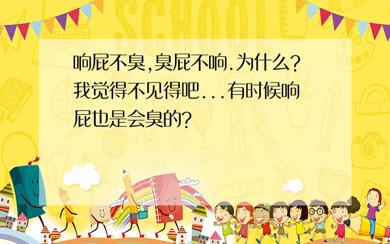 响屁不臭,臭屁不响.为什么?我觉得不见得吧...有时候响屁也是会臭的?