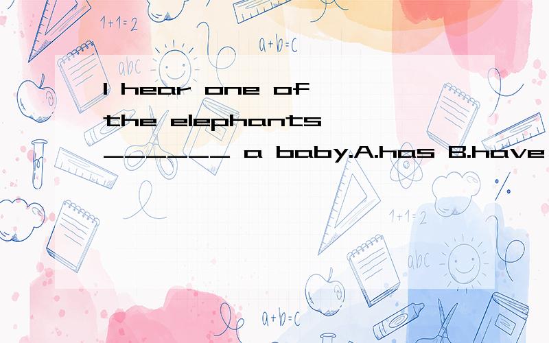 I hear one of the elephants ______ a baby.A.has B.have C.there isI hear one of the elephants ______ a baby.A.hasB.haveC.there is