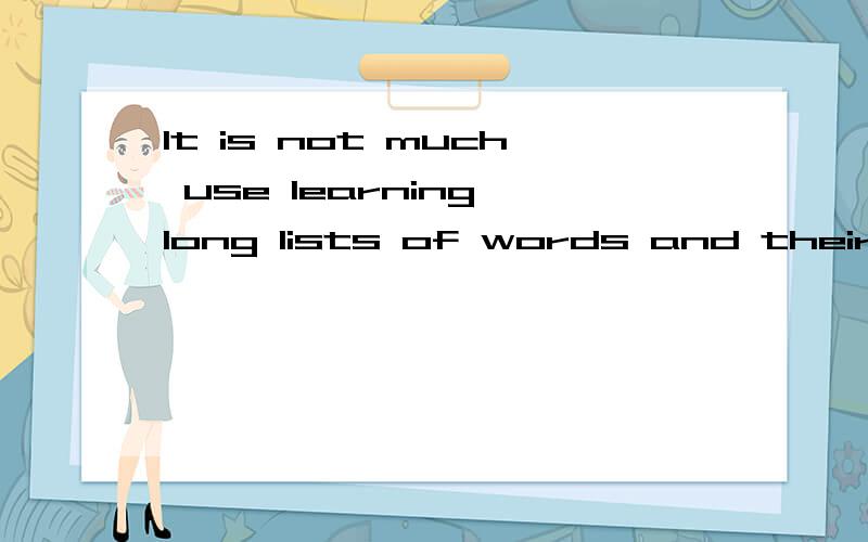 It is not much use learning long lists of words and their meanings by heart.We must learn wordsnot by themselves but in sentences