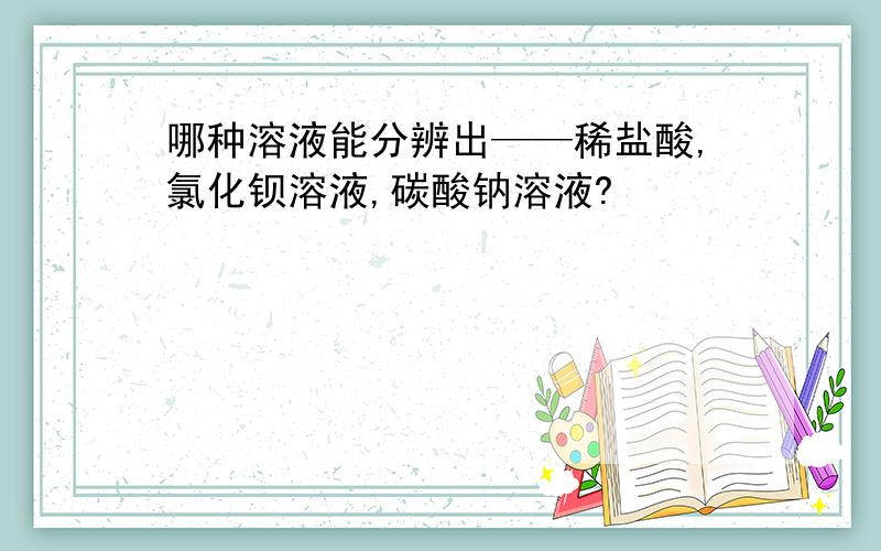 哪种溶液能分辨出——稀盐酸,氯化钡溶液,碳酸钠溶液?