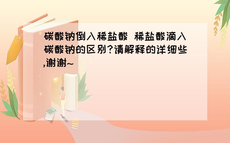 碳酸钠倒入稀盐酸 稀盐酸滴入碳酸钠的区别?请解释的详细些,谢谢~