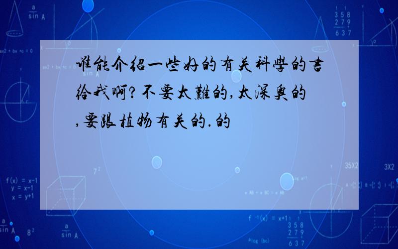 谁能介绍一些好的有关科学的书给我啊?不要太难的,太深奥的,要跟植物有关的.的