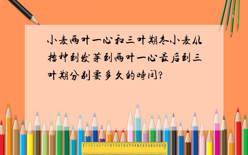 小麦两叶一心和三叶期冬小麦从播种到发芽到两叶一心最后到三叶期分别要多久的时间?