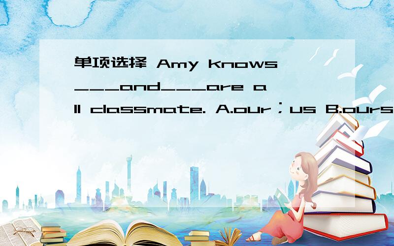 单项选择 Amy knows___and___are all classmate. A.our；us B.ours；our C.we；us D.us；we最好能告诉我为什么?