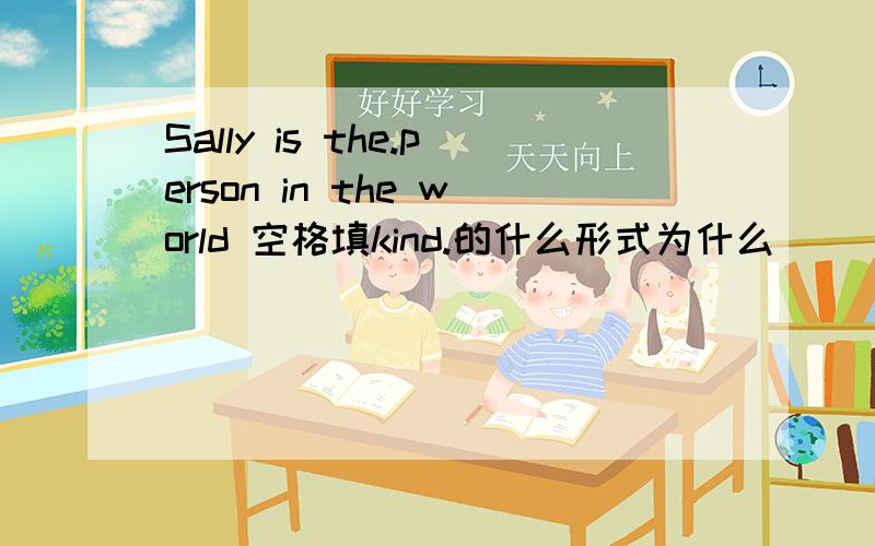 Sally is the.person in the world 空格填kind.的什么形式为什么