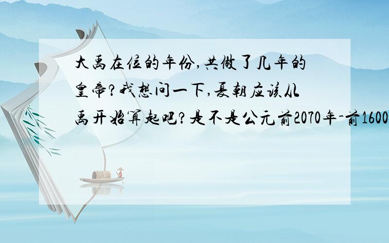 大禹在位的年份,共做了几年的皇帝?我想问一下,夏朝应该从禹开始算起吧?是不是公元前2070年-前1600年