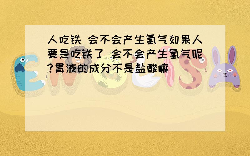 人吃铁 会不会产生氢气如果人要是吃铁了 会不会产生氢气呢?胃液的成分不是盐酸嘛