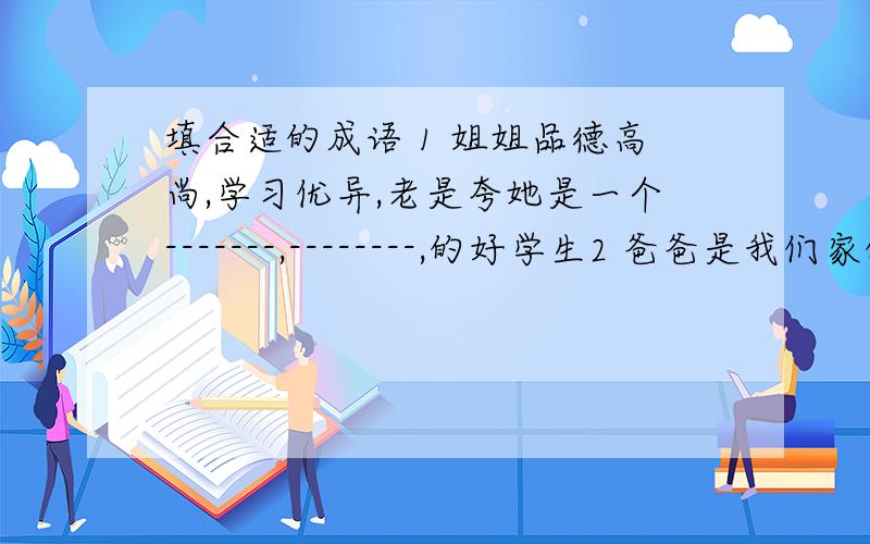 填合适的成语 1 姐姐品德高尚,学习优异,老是夸她是一个-------,--------,的好学生2 爸爸是我们家的智多星,他不但办法多,而且考虑长远,计划周密,真可谓是“-------,-------”