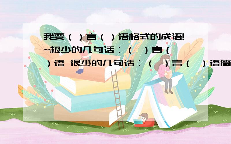 我要（）言（）语格式的成语!~极少的几句话：（ ）言（ ）语 很少的几句话：（ ）言（ ）语简短的话：    （ ）言（ ）语很多的话：    （ ）言（ ）语恶语中伤的话：（ ）言（ ）语含有