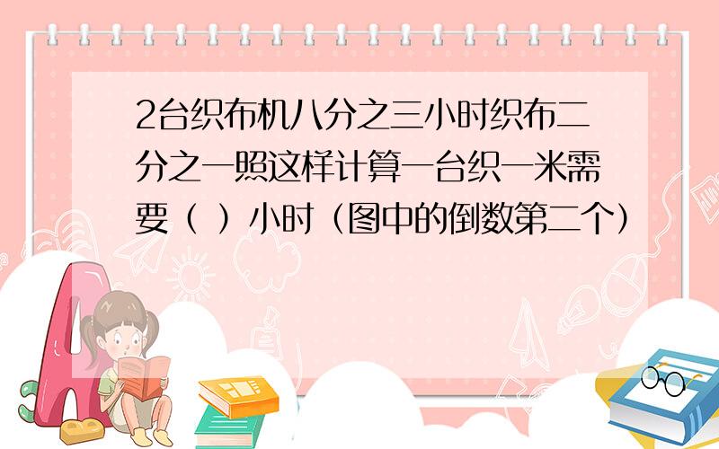 2台织布机八分之三小时织布二分之一照这样计算一台织一米需要（ ）小时（图中的倒数第二个）