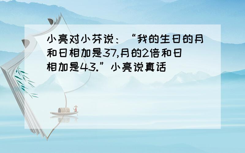 小亮对小芬说：“我的生日的月和日相加是37,月的2倍和日相加是43.”小亮说真话