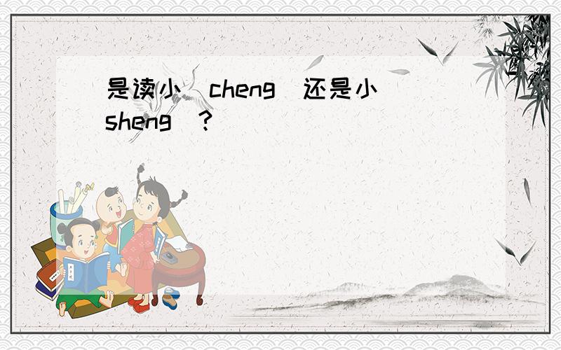 是读小（cheng)还是小（sheng)?