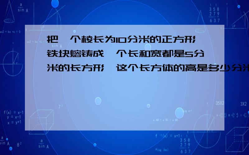 把一个棱长为10分米的正方形铁块熔铸成一个长和宽都是5分米的长方形,这个长方体的高是多少分米?答案好的话加5分