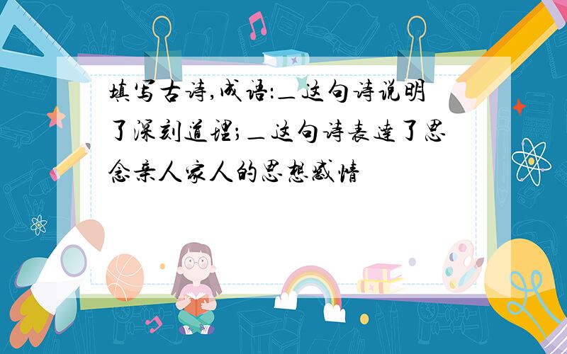 填写古诗,成语：＿这句诗说明了深刻道理；＿这句诗表达了思念亲人家人的思想感情