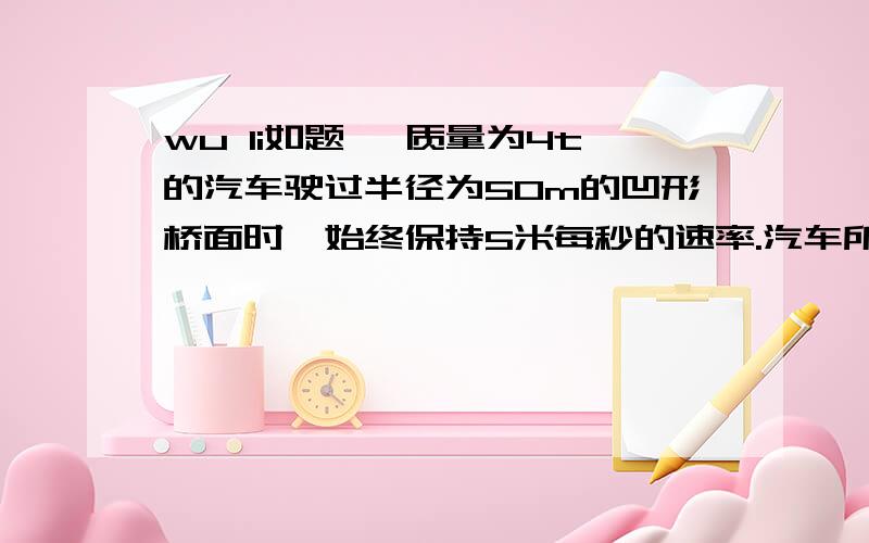 wu li如题 一质量为4t的汽车驶过半径为50m的凹形桥面时,始终保持5米每秒的速率.汽车所受阻力为车与桥面间压力的0.05倍.通过桥的最高点时汽车所受到的阻力是多少?雨伞边缘的半径为r,且高出