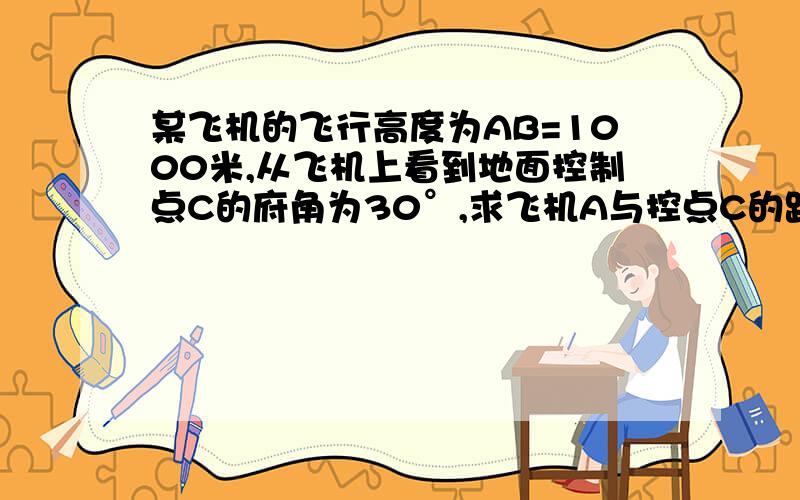 某飞机的飞行高度为AB=1000米,从飞机上看到地面控制点C的府角为30°,求飞机A与控点C的距离