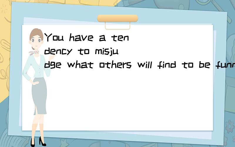 You have a tendency to misjudge what others will find to be funny.你有一种错估什么会让其他人觉得有趣的倾向.你往往错估什么会让其他人觉得有趣.都有点不顺.