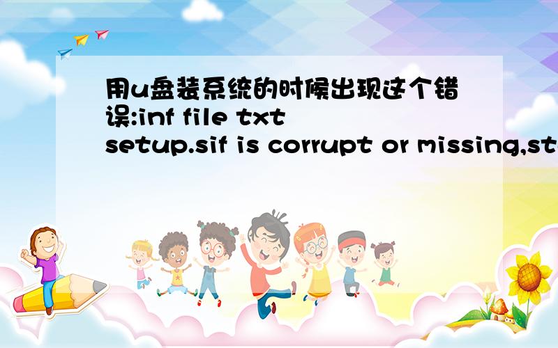 用u盘装系统的时候出现这个错误:inf file txtsetup.sif is corrupt or missing,status 2.Setup cannot continue.Press any key to exit.这是什么原因?不要复制别人的,我想知道怎么解决!问题是没光驱,只能用U盘启动了.