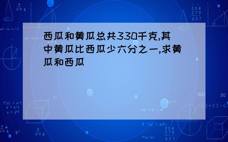 西瓜和黄瓜总共330千克,其中黄瓜比西瓜少六分之一,求黄瓜和西瓜�