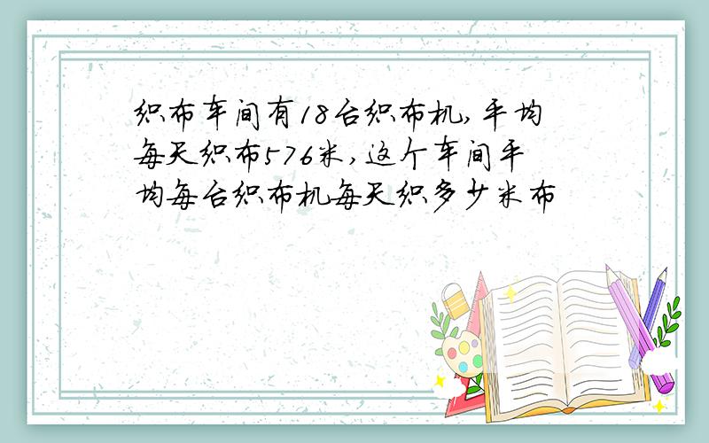 织布车间有18台织布机,平均每天织布576米,这个车间平均每台织布机每天织多少米布